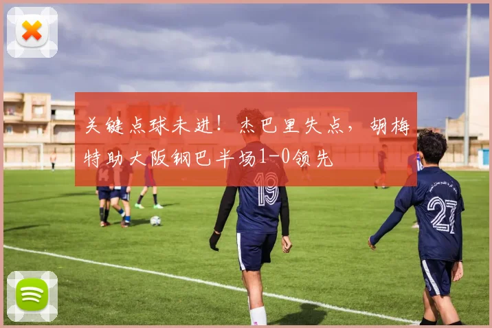 关键点球未进!杰巴里失点,胡梅特助大阪钢巴半场1-0领先