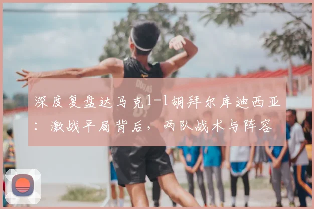 深度复盘达马克1-1胡拜尔库迪西亚:激战平局背后,两队战术与阵容全解析