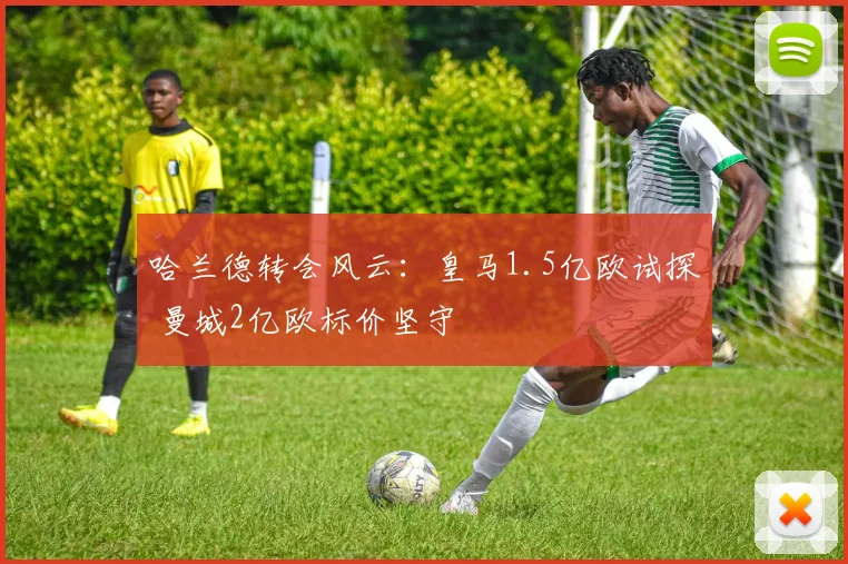 哈兰德转会风云:皇马1.5亿欧试探 曼城2亿欧标价坚守