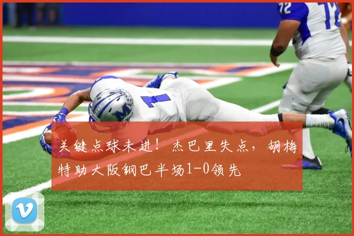 关键点球未进！杰巴里失点，胡梅特助大阪钢巴半场1-0领先
