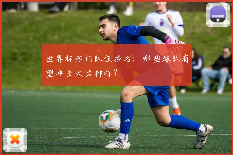 世界杯热门队伍排名：哪些球队有望冲击大力神杯？