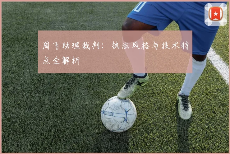 周飞助理裁判:执法风格与技术特点全解析