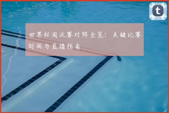 世界杯淘汰赛对阵全览:关键比赛时间与直播指南