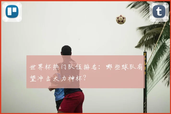 世界杯热门队伍排名：哪些球队有望冲击大力神杯？