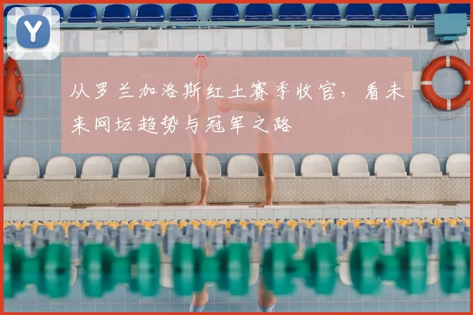 从罗兰加洛斯红土赛季收官，看未来网坛趋势与冠军之路