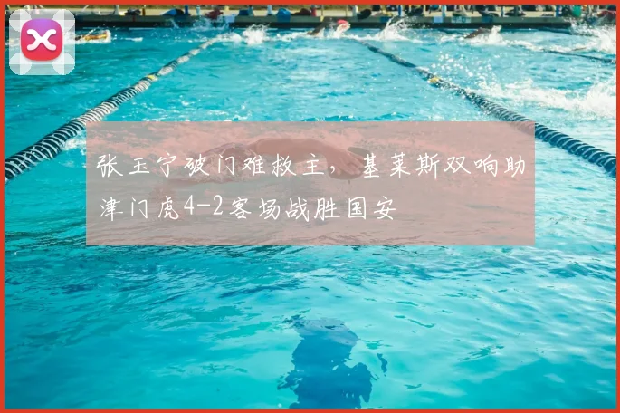 张玉宁破门难救主,基莱斯双响助津门虎4-2客场战胜国安