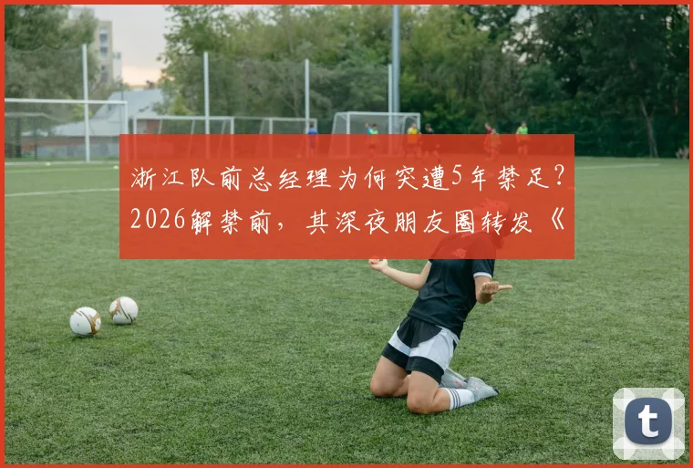 浙江队前总经理为何突遭5年禁足?2026解禁前,其深夜朋友圈转发《定风波》引深思