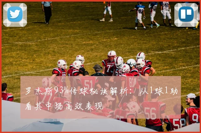 罗杰斯93%传球秘诀解析：从1球1助看其中场高效表现