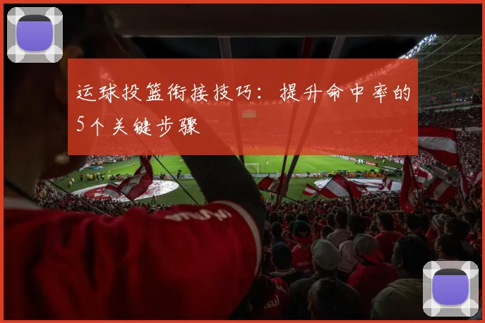 运球投篮衔接技巧:提升命中率的5个关键步骤