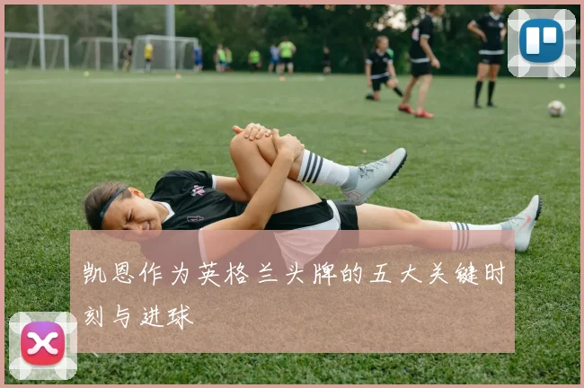 凯恩作为英格兰头牌的五大关键时刻与进球
